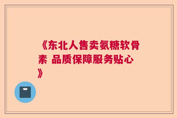 《东北人售卖氨糖软骨素 品质保障服务贴心》 《东北人售卖氨糖软骨素 品质保障服务贴心》