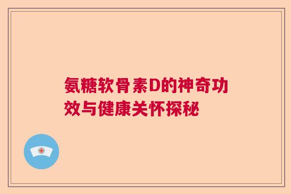 氨糖软骨素D的神奇功效与健康关怀探秘