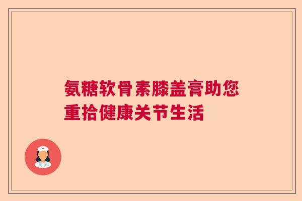 氨糖软骨素膝盖膏助您重拾健康关节生活