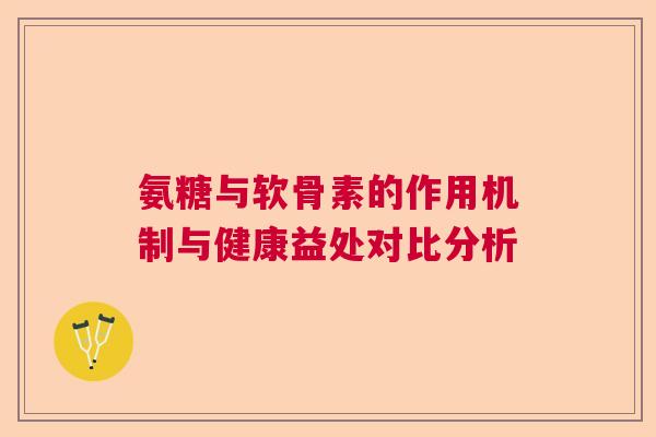 氨糖与软骨素的作用机制与健康益处对比分析