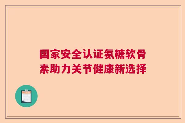 国家安全认证氨糖软骨素助力关节健康新选择