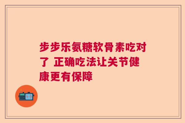 步步乐氨糖软骨素吃对了 正确吃法让关节健康更有保障