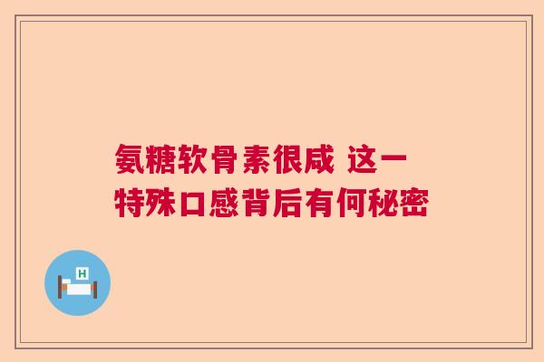 氨糖软骨素很咸 这一特殊口感背后有何秘密