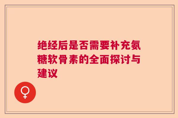 绝经后是否需要补充氨糖软骨素的全面探讨与建议
