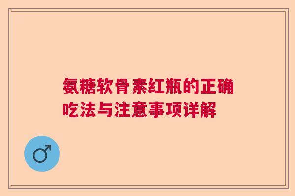 氨糖软骨素红瓶的正确吃法与注意事项详解 氨糖软骨素红瓶的正确吃法与注意事项详解