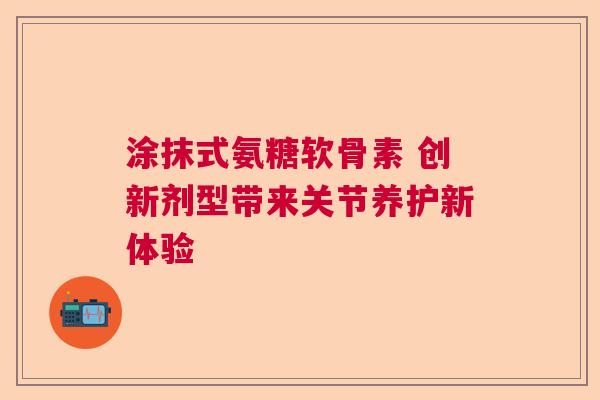 涂抹式氨糖软骨素 创新剂型带来关节养护新体验