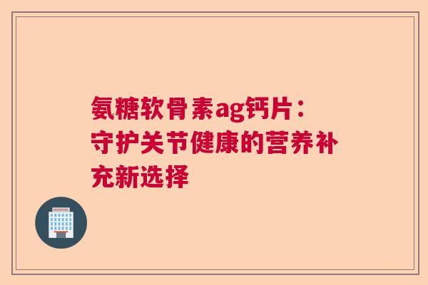 氨糖软骨素ag钙片:守护关节健康的营养补充新选择 氨糖软骨素ag钙片:守护关节健康的营养补充新选择