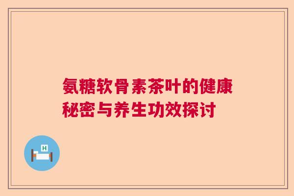 氨糖软骨素茶叶的健康秘密与养生功效探讨
