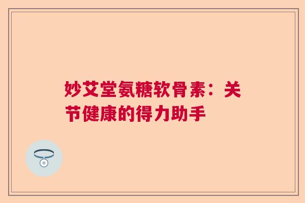 妙艾堂氨糖软骨素：关节健康的得力助手