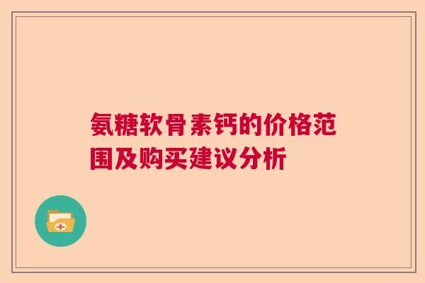 氨糖软骨素钙的价格范围及购买建议分析