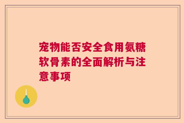 宠物能否安全食用氨糖软骨素的全面解析与注意事项