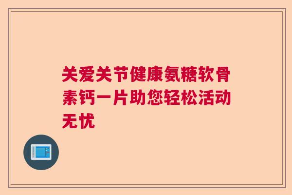 关爱关节健康氨糖软骨素钙一片助您轻松活动无忧
