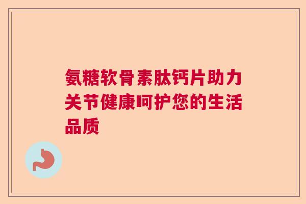 氨糖软骨素肽钙片助力关节健康呵护您的生活品质