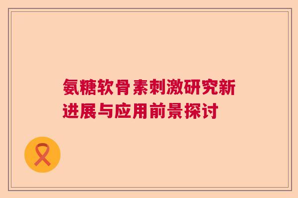 氨糖软骨素刺激研究新进展与应用前景探讨