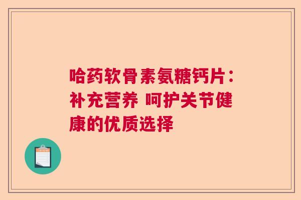哈药软骨素氨糖钙片:补充营养 呵护关节健康的优质选择 哈药软骨素氨糖钙片:补充营养 呵护关节健康的优质选择