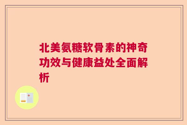 北美氨糖软骨素的神奇功效与健康益处全面解析 北美氨糖软骨素的神奇功效与健康益处全面解析