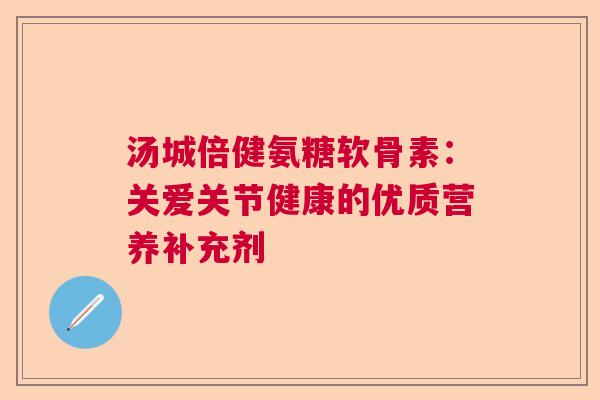 汤城倍健氨糖软骨素:关爱关节健康的优质营养补充剂