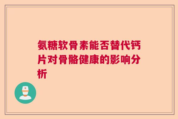 氨糖软骨素能否替代钙片对骨骼健康的影响分析
