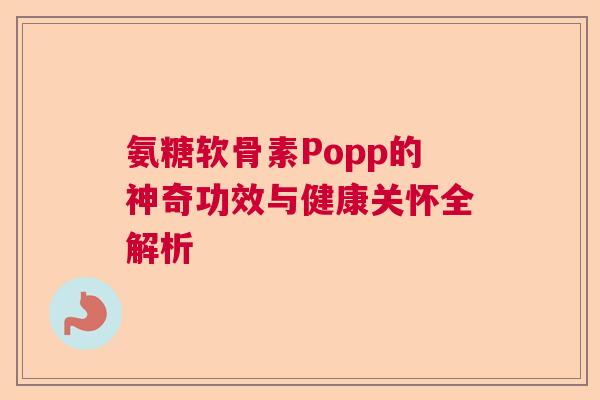 氨糖软骨素Popp的神奇功效与健康关怀全解析