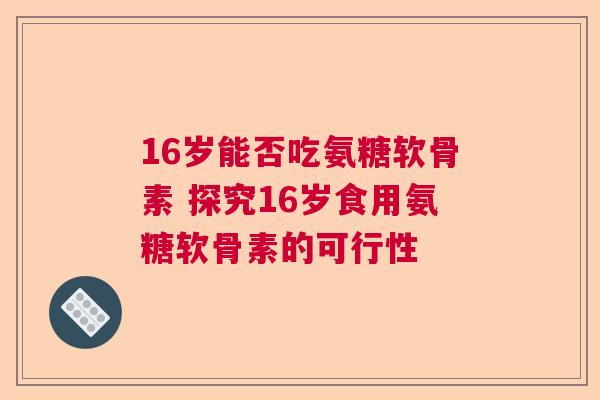 16岁能否吃氨糖软骨素 探究16岁食用氨糖软骨素的可行性