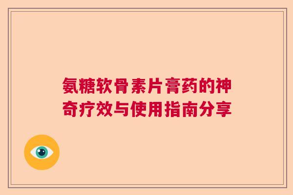 氨糖软骨素片膏药的神奇疗效与使用指南分享