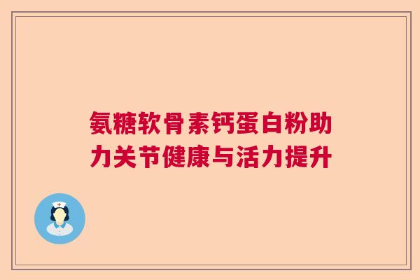氨糖软骨素钙蛋白粉助力关节健康与活力提升