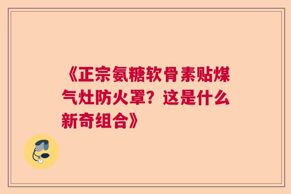 《正宗氨糖软骨素贴煤气灶防火罩？这是什么新奇组合》