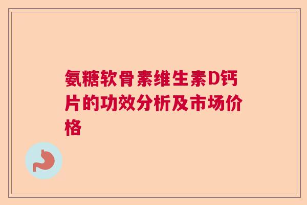 氨糖软骨素维生素D钙片的功效分析及市场价格