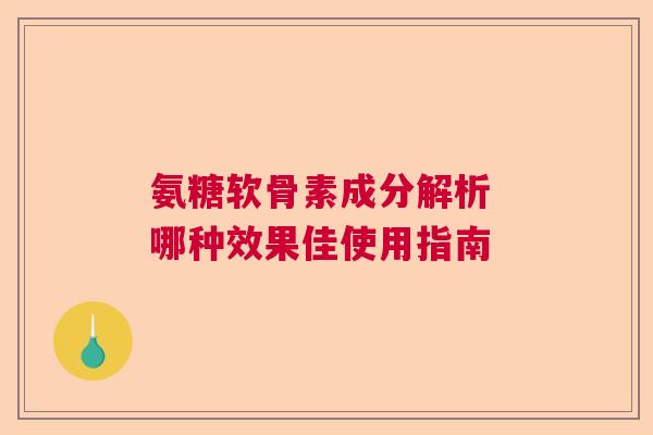 氨糖软骨素成分解析 哪种效果佳使用指南