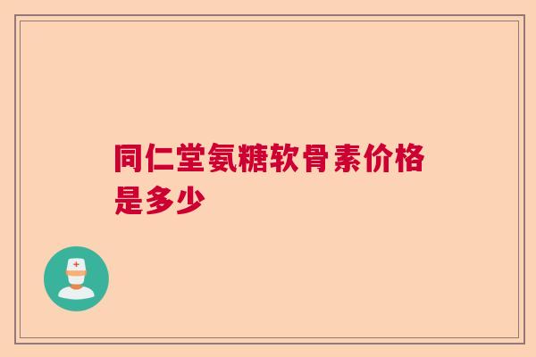 同仁堂氨糖软骨素价格是多少
