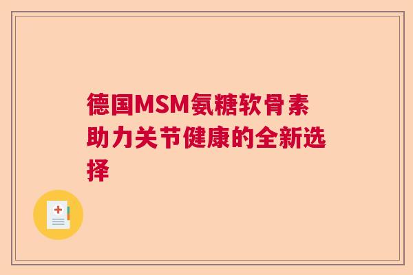德国MSM氨糖软骨素助力关节健康的全新选择 德国MSM氨糖软骨素助力关节健康的全新选择