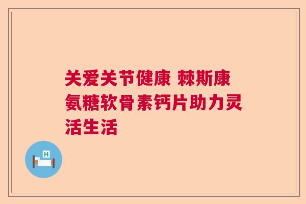 关爱关节健康 棘斯康氨糖软骨素钙片助力灵活生活 关爱关节健康 棘斯康氨糖软骨素钙片助力灵活生活