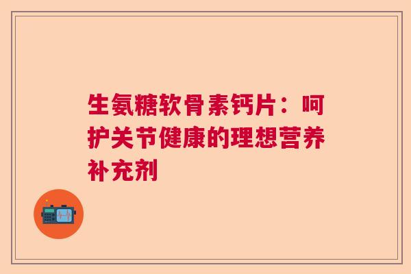 生氨糖软骨素钙片:呵护关节健康的理想营养补充剂 生氨糖软骨素钙片:呵护关节健康的理想营养补充剂