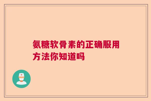 氨糖软骨素的正确服用方法你知道吗