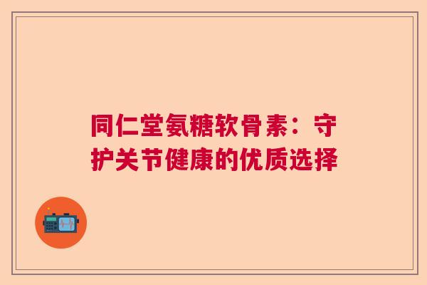 同仁堂氨糖软骨素：守护关节健康的优质选择