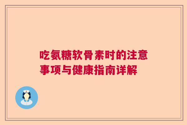 吃氨糖软骨素时的注意事项与健康指南详解