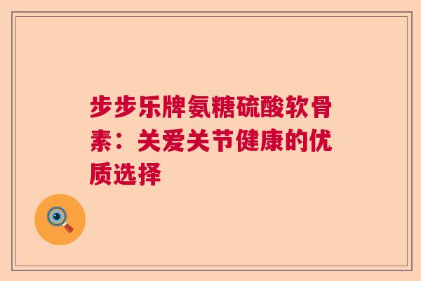 步步乐牌氨糖硫酸软骨素:关爱关节健康的优质选择