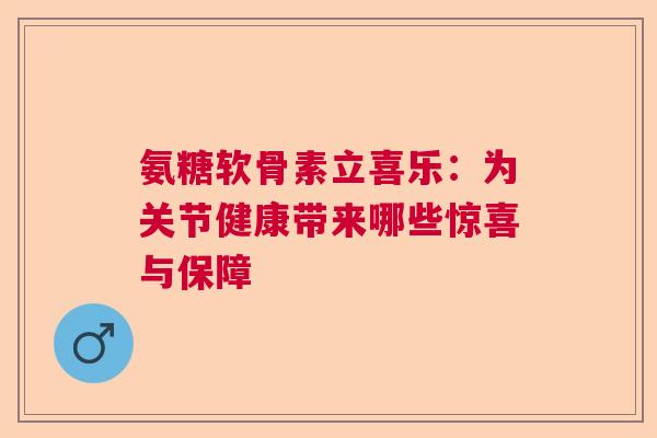 氨糖软骨素立喜乐:为关节健康带来哪些惊喜与保障