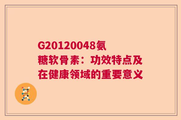 G20120048氨糖软骨素:功效特点及在健康领域的重要意义 G20120048氨糖软骨素:功效特点及在健康领域的重要意义
