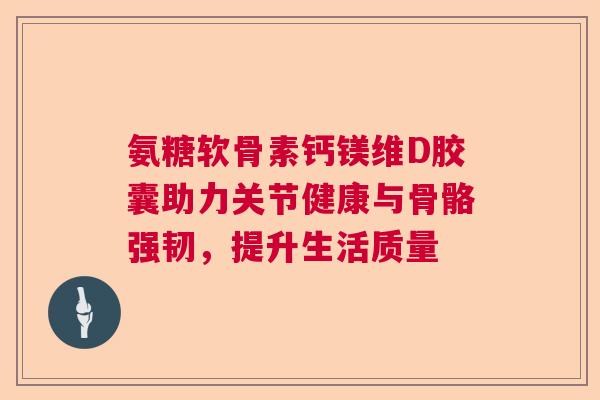 氨糖软骨素钙镁维D胶囊助力关节健康与骨骼强韧,提升生活质量 氨糖软骨素钙镁维D胶囊助力关节健康与骨骼强韧,提升生活质量
