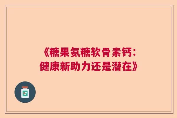 《糖果氨糖软骨素钙：健康新助力还是潜在》