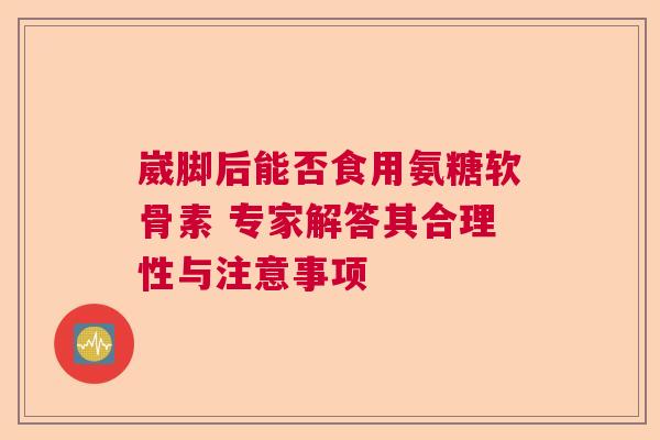 崴脚后能否食用氨糖软骨素 专家解答其合理性与注意事项