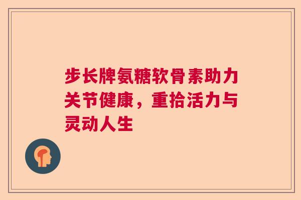 步长牌氨糖软骨素助力关节健康，重拾活力与灵动人生