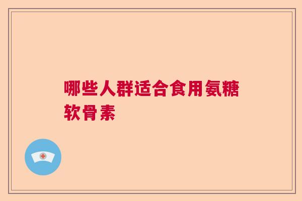 哪些人群适合食用氨糖软骨素