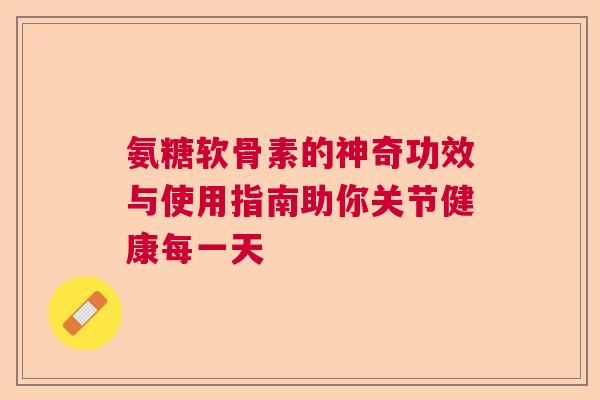 氨糖软骨素的神奇功效与使用指南助你关节健康每一天