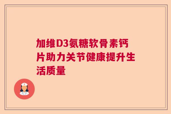 加维D3氨糖软骨素钙片助力关节健康提升生活质量