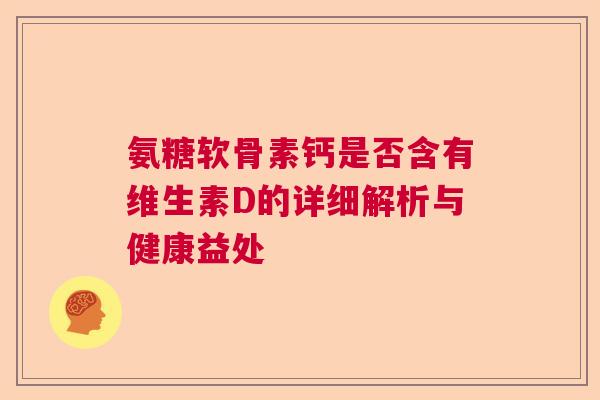 氨糖软骨素钙是否含有维生素D的详细解析与健康益处 氨糖软骨素钙是否含有维生素D的详细解析与健康益处