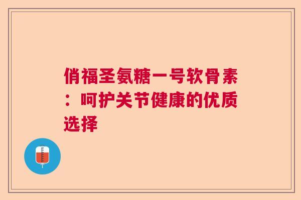 俏福圣氨糖一号软骨素:呵护关节健康的优质选择 俏福圣氨糖一号软骨素:呵护关节健康的优质选择