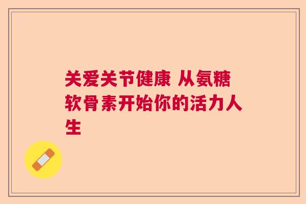 关爱关节健康 从氨糖软骨素开始你的活力人生