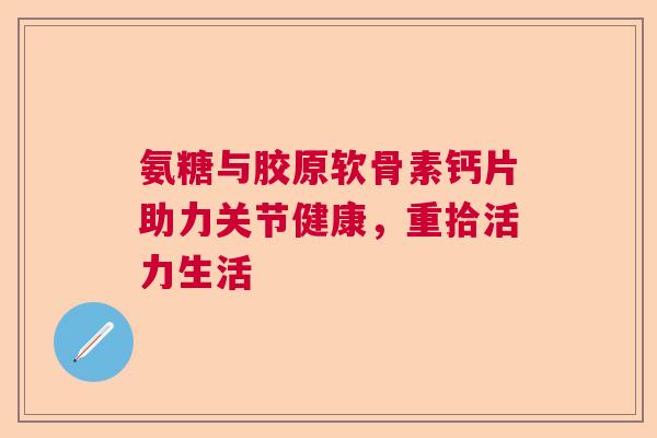 氨糖与胶原软骨素钙片助力关节健康，重拾活力生活